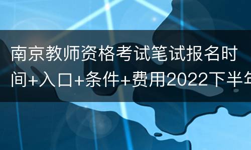 南京教师资格考试笔试报名时间+入口+条件+费用2022下半年