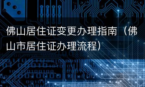 佛山居住证变更办理指南（佛山市居住证办理流程）