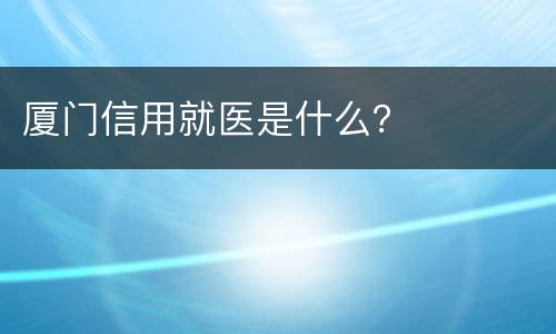 厦门信用就医是什么？