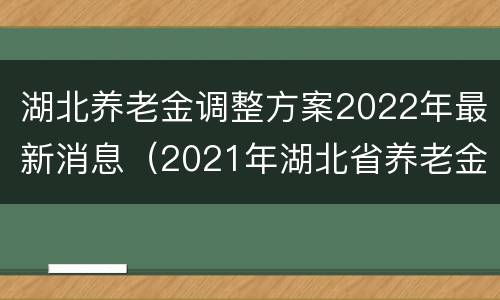 湖北养老金调整方案2022年最新消息（2021年湖北省养老金上调文件）