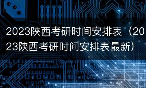 2023陕西考研时间安排表（2023陕西考研时间安排表最新）