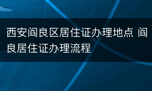 西安阎良区居住证办理地点 阎良居住证办理流程