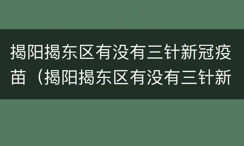 揭阳揭东区有没有三针新冠疫苗（揭阳揭东区有没有三针新冠疫苗接种）