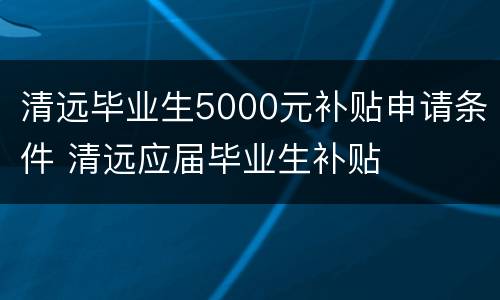 清远毕业生5000元补贴申请条件 清远应届毕业生补贴