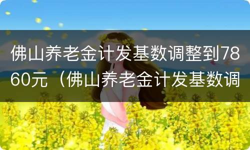 佛山养老金计发基数调整到7860元（佛山养老金计发基数调整到7860元怎么算）