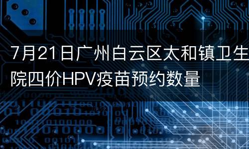 7月21日广州白云区太和镇卫生院四价HPV疫苗预约数量