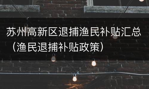 苏州高新区退捕渔民补贴汇总(渔民退捕补贴政策)