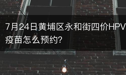 7月24日黄埔区永和街四价HPV疫苗怎么预约？