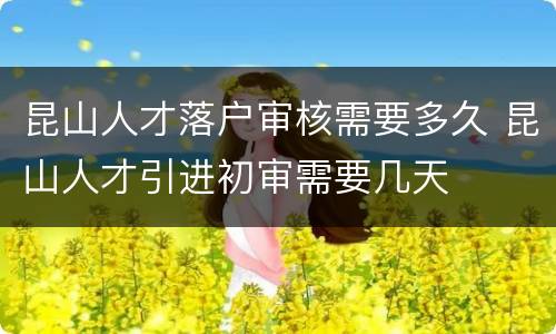 昆山人才落户审核需要多久 昆山人才引进初审需要几天
