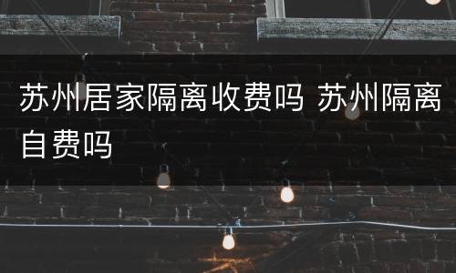 苏州居家隔离收费吗 苏州隔离自费吗