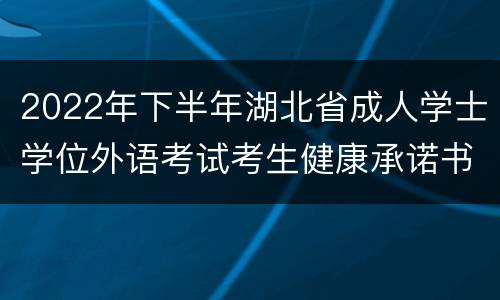 2022年下半年湖北省成人学士学位外语考试考生健康承诺书下载