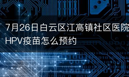 7月26日白云区江高镇社区医院HPV疫苗怎么预约