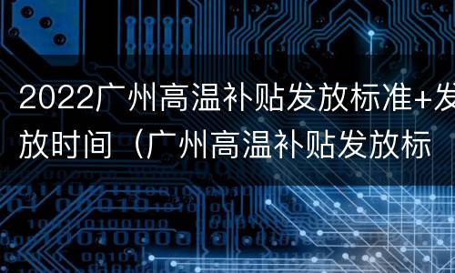 2022广州高温补贴发放标准+发放时间（广州高温补贴发放标准2020）