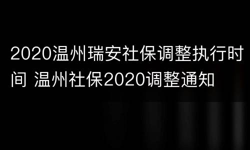 2020温州瑞安社保调整执行时间 温州社保2020调整通知