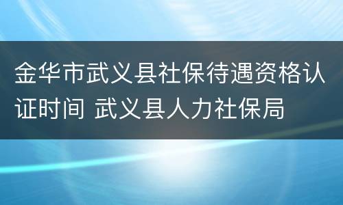 金华市武义县社保待遇资格认证时间 武义县人力社保局