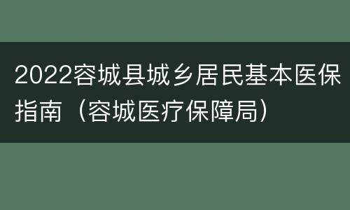 2022容城县城乡居民基本医保指南（容城医疗保障局）
