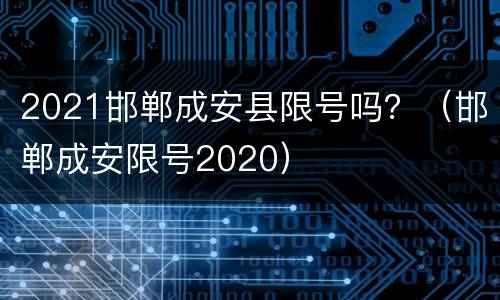 2021邯郸成安县限号吗？（邯郸成安限号2020）