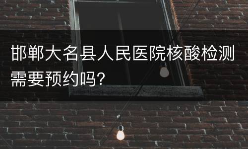 邯郸大名县人民医院核酸检测需要预约吗？