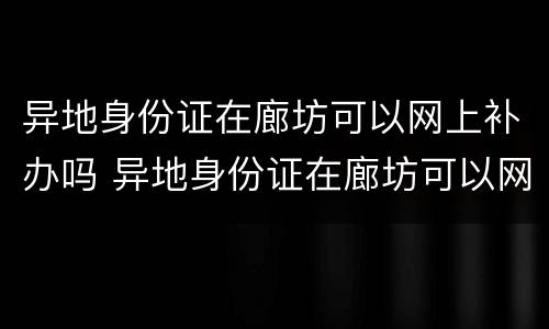 异地身份证在廊坊可以网上补办吗 异地身份证在廊坊可以网上补办吗要多久
