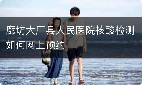 廊坊大厂县人民医院核酸检测如何网上预约