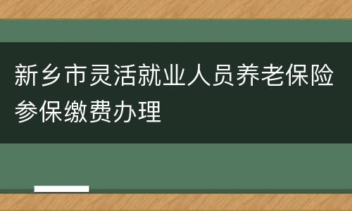 新乡市灵活就业人员养老保险参保缴费办理
