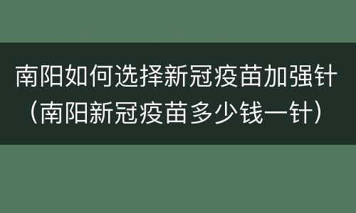 南阳如何选择新冠疫苗加强针（南阳新冠疫苗多少钱一针）