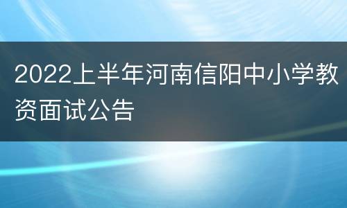 2022上半年河南信阳中小学教资面试公告