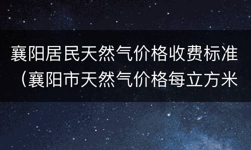 襄阳居民天然气价格收费标准（襄阳市天然气价格每立方米）