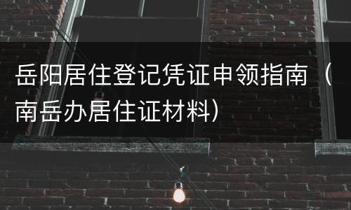 岳阳居住登记凭证申领指南（南岳办居住证材料）