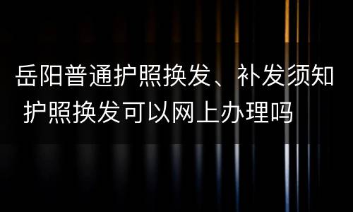 岳阳普通护照换发、补发须知 护照换发可以网上办理吗