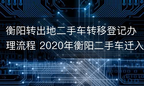 衡阳转出地二手车转移登记办理流程 2020年衡阳二手车迁入新政策