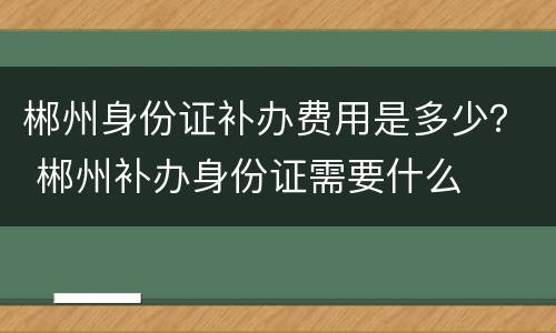郴州身份证补办费用是多少？ 郴州补办身份证需要什么