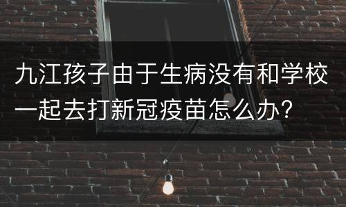 九江孩子由于生病没有和学校一起去打新冠疫苗怎么办?