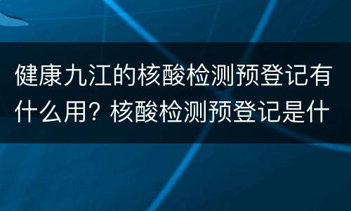 健康九江的核酸检测预登记有什么用? 核酸检测预登记是什么意思