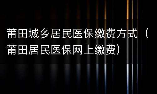 莆田城乡居民医保缴费方式（莆田居民医保网上缴费）