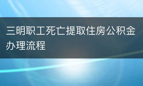 三明职工死亡提取住房公积金办理流程