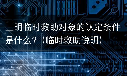 三明临时救助对象的认定条件是什么?（临时救助说明）