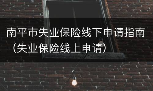 南平市失业保险线下申请指南（失业保险线上申请）