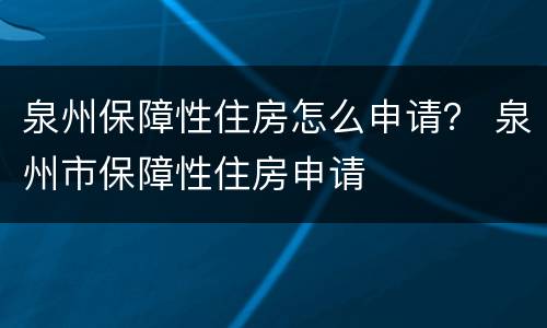 泉州保障性住房怎么申请？ 泉州市保障性住房申请