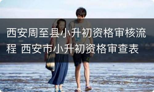 西安周至县小升初资格审核流程 西安市小升初资格审查表