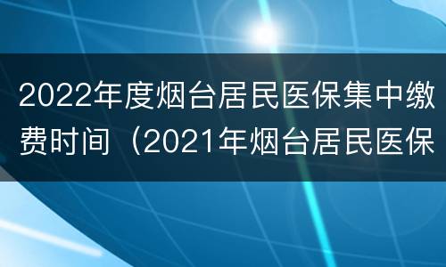 2022年度烟台居民医保集中缴费时间（2021年烟台居民医保缴费时间）