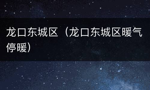 龙口东城区（龙口东城区暖气停暖）