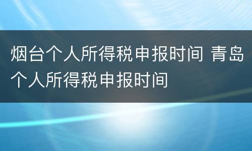 烟台个人所得税申报时间 青岛个人所得税申报时间