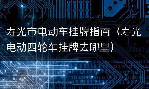 寿光市电动车挂牌指南（寿光电动四轮车挂牌去哪里）