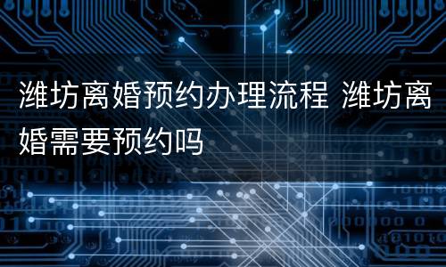 潍坊离婚预约办理流程 潍坊离婚需要预约吗