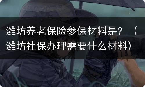 潍坊养老保险参保材料是？（潍坊社保办理需要什么材料）