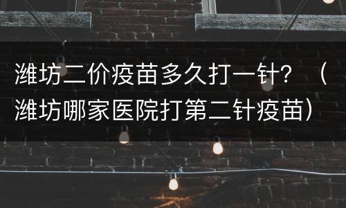 潍坊二价疫苗多久打一针？（潍坊哪家医院打第二针疫苗）