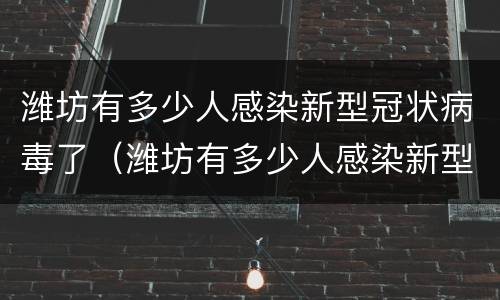 潍坊有多少人感染新型冠状病毒了（潍坊有多少人感染新型冠状病毒了呀）