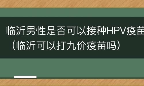 临沂男性是否可以接种HPV疫苗（临沂可以打九价疫苗吗）