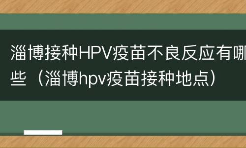 淄博接种HPV疫苗不良反应有哪些（淄博hpv疫苗接种地点）